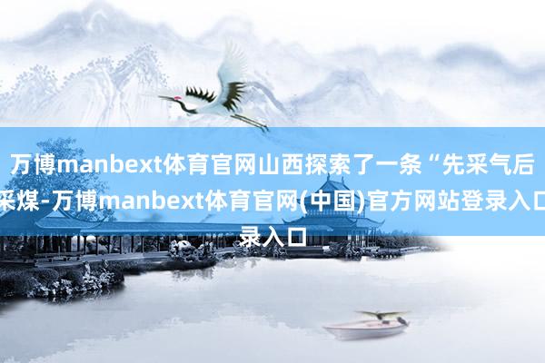 万博manbext体育官网山西探索了一条“先采气后采煤-万博manbext体育官网(中国)官方网站登录入口