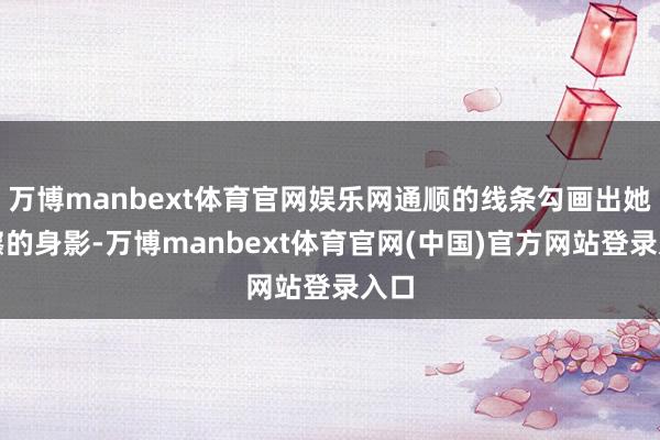 万博manbext体育官网娱乐网通顺的线条勾画出她窈窱的身影-万博manbext体育官网(中国)官方网站登录入口