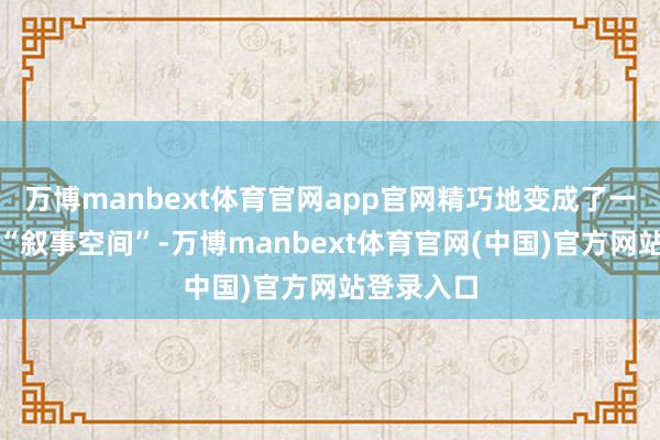 万博manbext体育官网app官网精巧地变成了一个专有的“叙事空间”-万博manbext体育官网(中国)官方网站登录入口