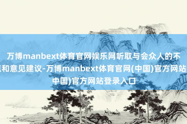 万博manbext体育官网娱乐网听取与会众人的不雅点观点和意见建议-万博manbext体育官网(中国)官方网站登录入口