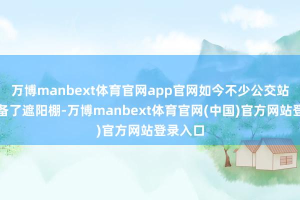 万博manbext体育官网app官网如今不少公交站台齐配备了遮阳棚-万博manbext体育官网(中国)官方网站登录入口