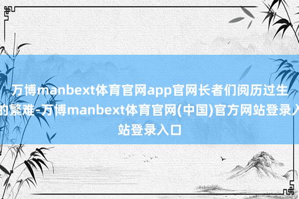 万博manbext体育官网app官网长者们阅历过生活的繁难-万博manbext体育官网(中国)官方网站登录入口
