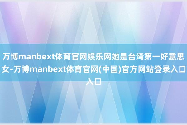 万博manbext体育官网娱乐网她是台湾第一好意思女-万博manbext体育官网(中国)官方网站登录入口