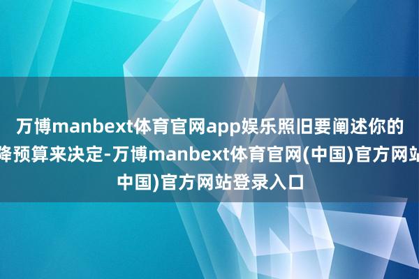 万博manbext体育官网app娱乐照旧要阐述你的本色需乞降预算来决定-万博manbext体育官网(中国)官方网站登录入口
