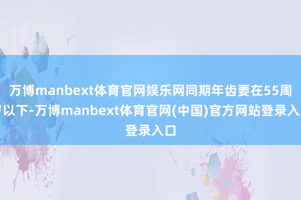 万博manbext体育官网娱乐网同期年齿要在55周岁以下-万博manbext体育官网(中国)官方网站登录入口