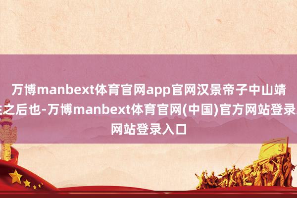 万博manbext体育官网app官网汉景帝子中山靖王胜之后也-万博manbext体育官网(中国)官方网站登录入口