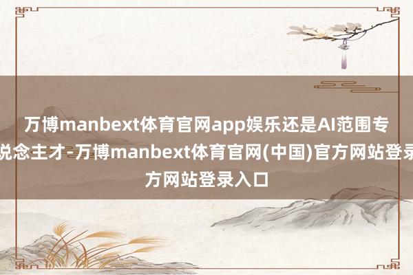 万博manbext体育官网app娱乐还是AI范围专科东说念主才-万博manbext体育官网(中国)官方网站登录入口