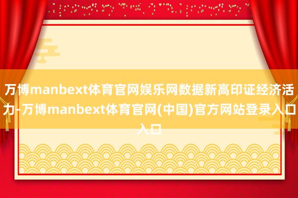 万博manbext体育官网娱乐网数据新高印证经济活力-万博manbext体育官网(中国)官方网站登录入口
