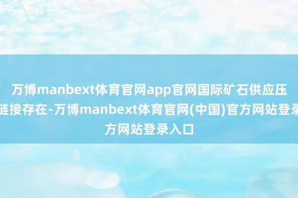 万博manbext体育官网app官网国际矿石供应压力将链接存在-万博manbext体育官网(中国)官方网站登录入口