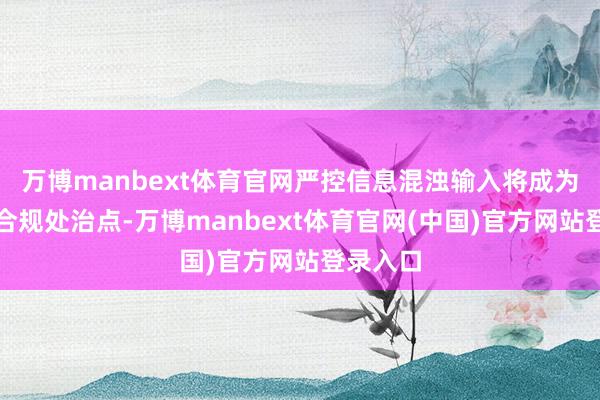万博manbext体育官网严控信息混浊输入将成为遑急的合规处治点-万博manbext体育官网(中国)官方网站登录入口