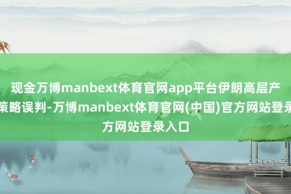 现金万博manbext体育官网app平台伊朗高层产生了策略误判-万博manbext体育官网(中国)官方网站登录入口