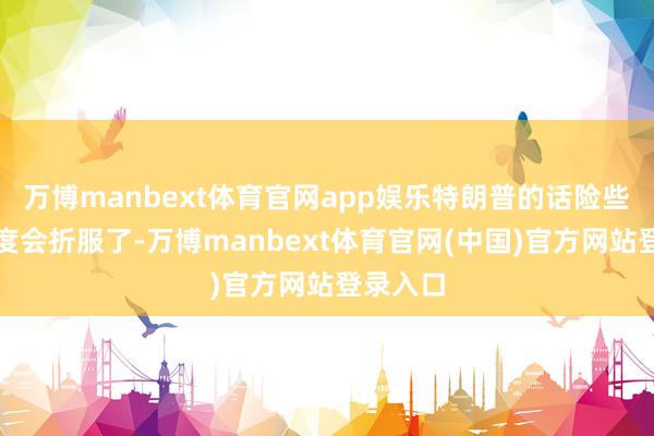 万博manbext体育官网app娱乐特朗普的话险些莫得国度会折服了-万博manbext体育官网(中国)官方网站登录入口