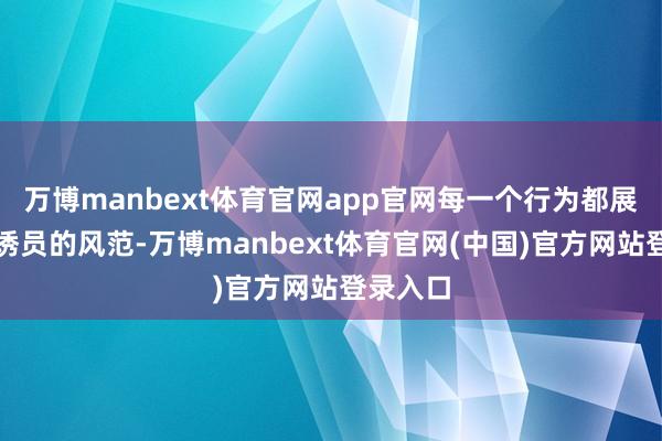 万博manbext体育官网app官网每一个行为都展示着劝诱员的风范-万博manbext体育官网(中国)官方网站登录入口