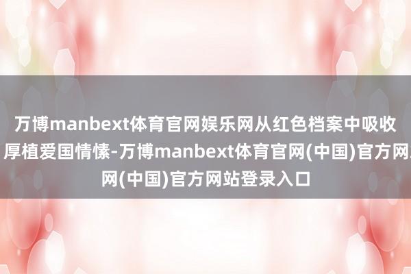 万博manbext体育官网娱乐网从红色档案中吸收智谋力量、厚植爱国情愫-万博manbext体育官网(中国)官方网站登录入口