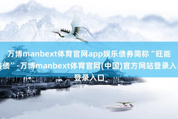 万博manbext体育官网app娱乐债券简称“旺能转债”-万博manbext体育官网(中国)官方网站登录入口