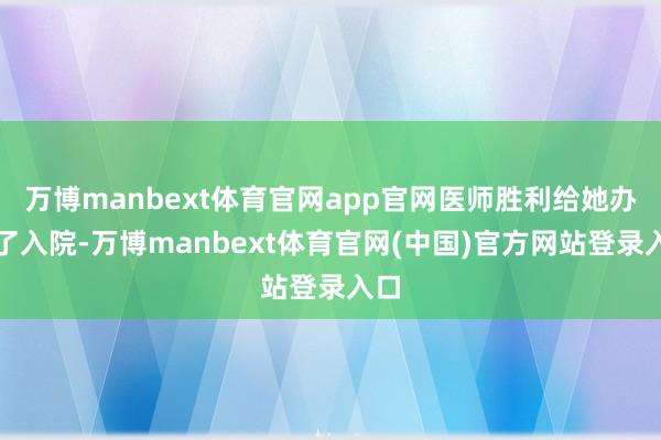 万博manbext体育官网app官网医师胜利给她办理了入院-万博manbext体育官网(中国)官方网站登录入口
