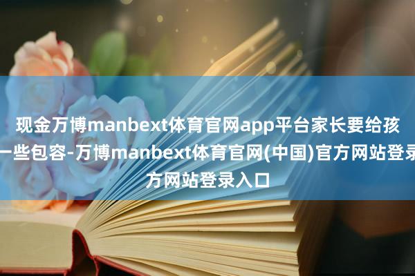 现金万博manbext体育官网app平台家长要给孩子多一些包容-万博manbext体育官网(中国)官方网站登录入口