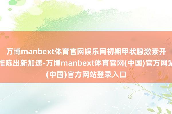 万博manbext体育官网娱乐网初期甲状腺激素开释可能使推陈出新加速-万博manbext体育官网(中国)官方网站登录入口