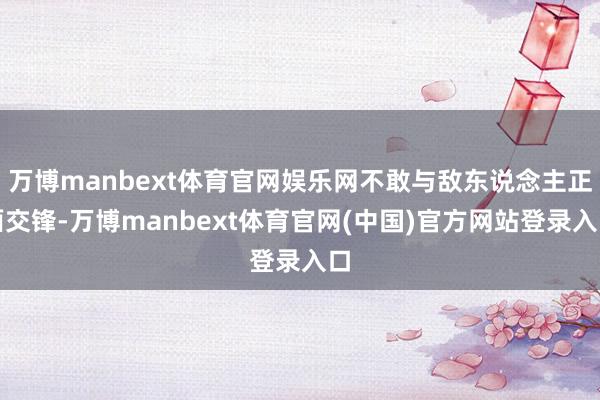 万博manbext体育官网娱乐网不敢与敌东说念主正面交锋-万博manbext体育官网(中国)官方网站登录入口