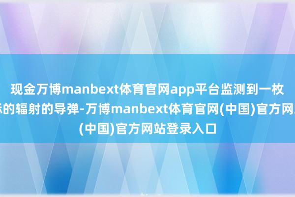 现金万博manbext体育官网app平台监测到一枚来自也门标的辐射的导弹-万博manbext体育官网(中国)官方网站登录入口