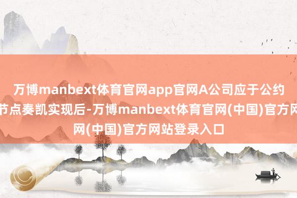 万博manbext体育官网app官网A公司应于公约商定里程碑节点奏凯实现后-万博manbext体育官网(中国)官方网站登录入口