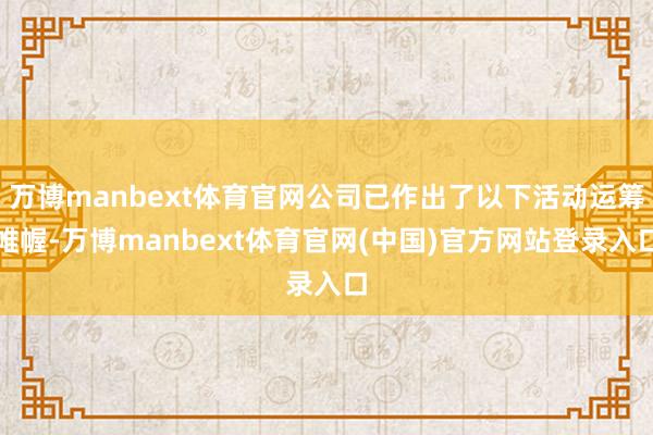 万博manbext体育官网公司已作出了以下活动运筹帷幄-万博manbext体育官网(中国)官方网站登录入口