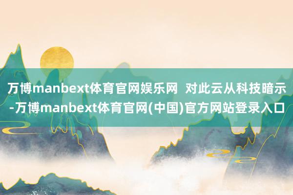 万博manbext体育官网娱乐网  对此云从科技暗示-万博manbext体育官网(中国)官方网站登录入口