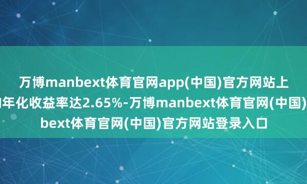 万博manbext体育官网app(中国)官方网站上半年搭理居品平均年化收益率达2.65%-万博manbext体育官网(中国)官方网站登录入口