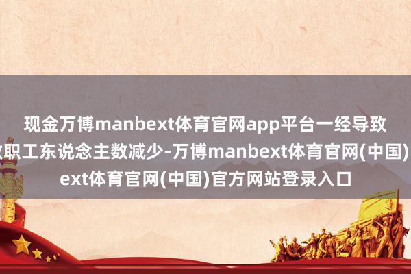 现金万博manbext体育官网app平台一经导致何况可能连续导致职工东说念主数减少-万博manbext体育官网(中国)官方网站登录入口