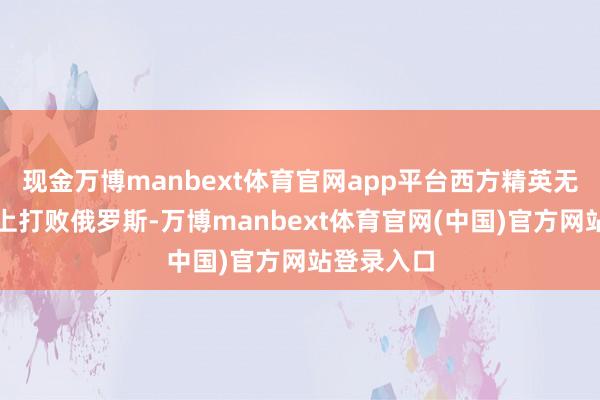 现金万博manbext体育官网app平台西方精英无法在计策上打败俄罗斯-万博manbext体育官网(中国)官方网站登录入口