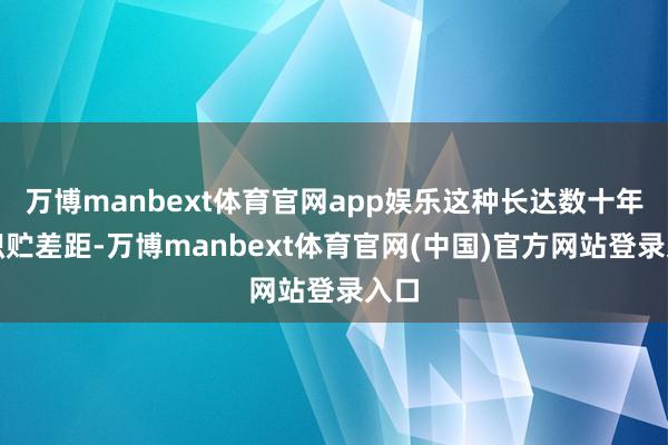 万博manbext体育官网app娱乐这种长达数十年的积贮差距-万博manbext体育官网(中国)官方网站登录入口