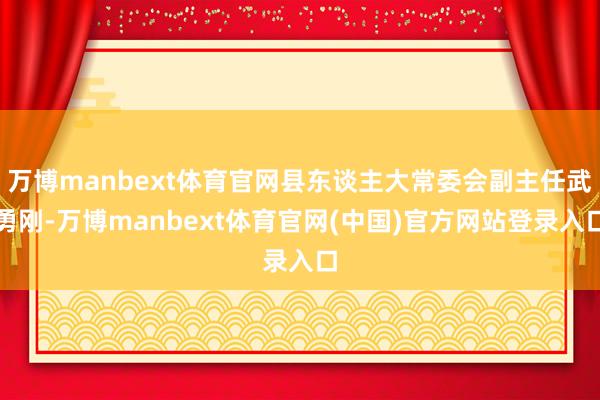 万博manbext体育官网县东谈主大常委会副主任武勇刚-万博manbext体育官网(中国)官方网站登录入口