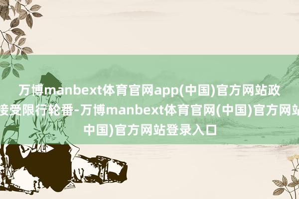 万博manbext体育官网app(中国)官方网站政府不得不接受限行轮番-万博manbext体育官网(中国)官方网站登录入口