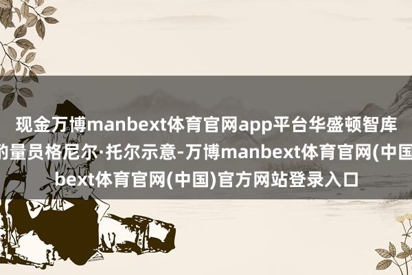 现金万博manbext体育官网app平台华盛顿智库中东酌量所的高等酌量员格尼尔·托尔示意-万博manbext体育官网(中国)官方网站登录入口