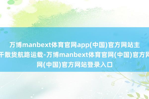 万博manbext体育官网app(中国)官方网站主要筹画群众干散货航路运载-万博manbext体育官网(中国)官方网站登录入口