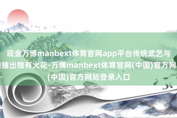 现金万博manbext体育官网app平台传统武艺与当代科技碰撞出独有火花-万博manbext体育官网(中国)官方网站登录入口