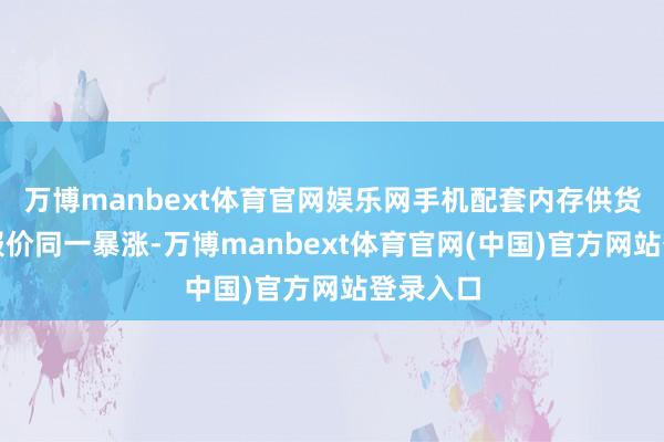 万博manbext体育官网娱乐网手机配套内存供货紧缺、报价同一暴涨-万博manbext体育官网(中国)官方网站登录入口