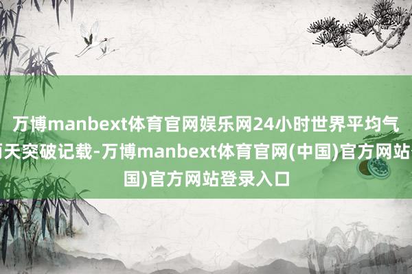 万博manbext体育官网娱乐网24小时世界平均气温并吞两天突破记载-万博manbext体育官网(中国)官方网站登录入口