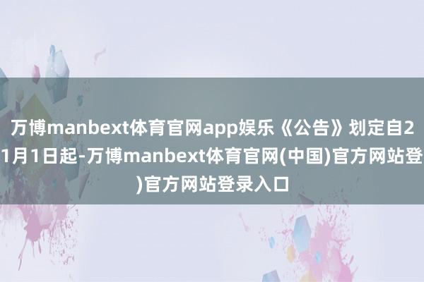 万博manbext体育官网app娱乐《公告》划定自2026年1月1日起-万博manbext体育官网(中国)官方网站登录入口