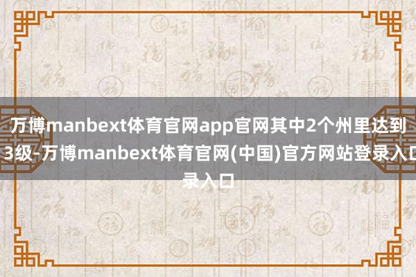 万博manbext体育官网app官网其中2个州里达到13级-万博manbext体育官网(中国)官方网站登录入口