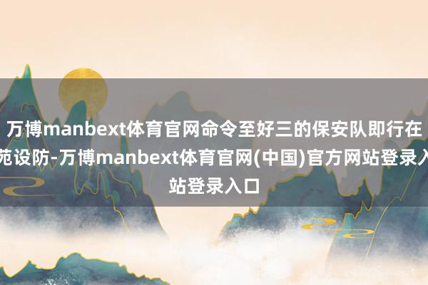 万博manbext体育官网命令至好三的保安队即行在西苑设防-万博manbext体育官网(中国)官方网站登录入口