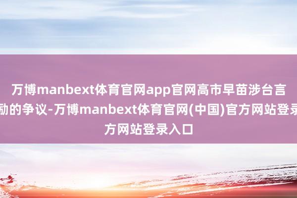 万博manbext体育官网app官网高市早苗涉台言论激励的争议-万博manbext体育官网(中国)官方网站登录入口