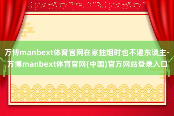 万博manbext体育官网在家抽烟时也不避东谈主-万博manbext体育官网(中国)官方网站登录入口