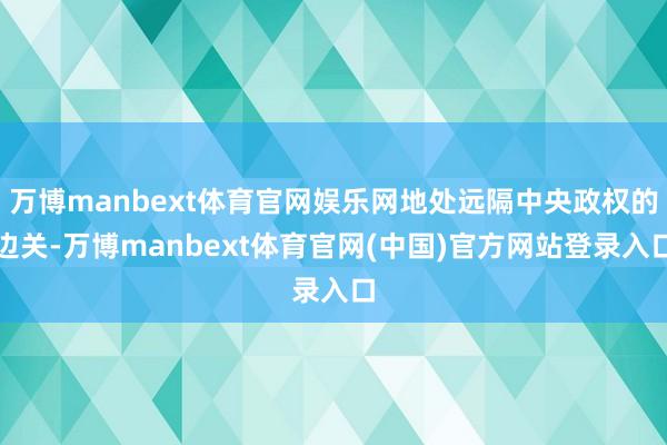 万博manbext体育官网娱乐网地处远隔中央政权的边关-万博manbext体育官网(中国)官方网站登录入口