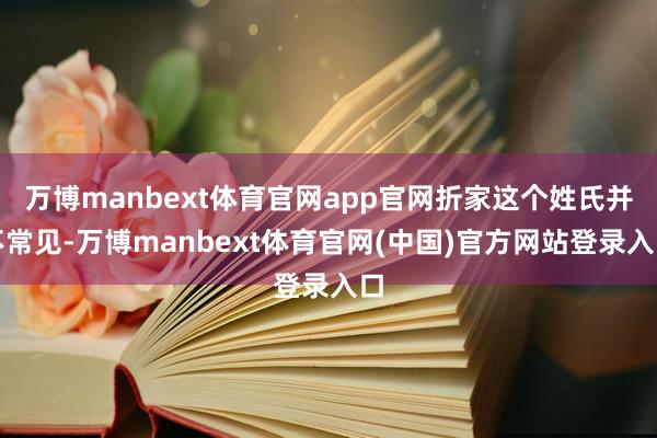万博manbext体育官网app官网折家这个姓氏并不常见-万博manbext体育官网(中国)官方网站登录入口