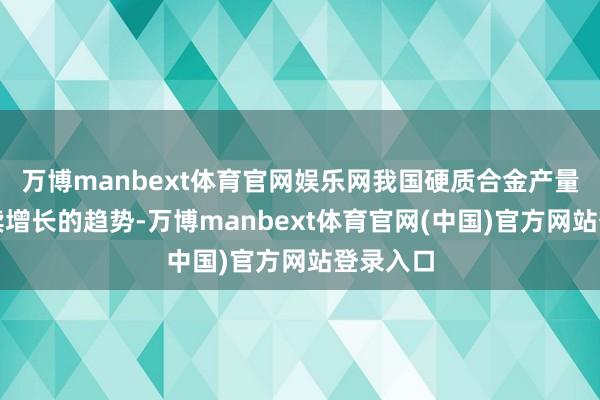 万博manbext体育官网娱乐网我国硬质合金产量呈现抓续增长的趋势-万博manbext体育官网(中国)官方网站登录入口