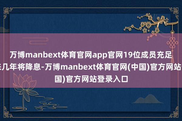 万博manbext体育官网app官网19位成员充足预期未来几年将降息-万博manbext体育官网(中国)官方网站登录入口