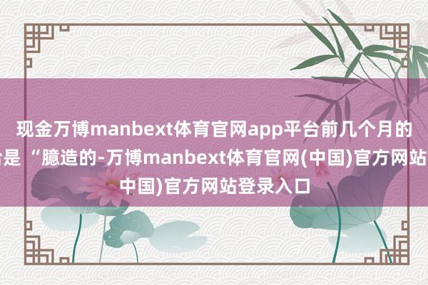 现金万博manbext体育官网app平台前几个月的数据修恰是 “臆造的-万博manbext体育官网(中国)官方网站登录入口
