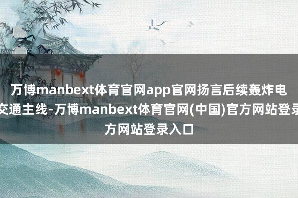 万博manbext体育官网app官网扬言后续轰炸电厂、交通主线-万博manbext体育官网(中国)官方网站登录入口