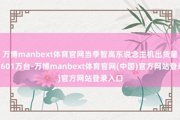 万博manbext体育官网当季智高东说念主机出货量约为6601万台-万博manbext体育官网(中国)官方网站登录入口